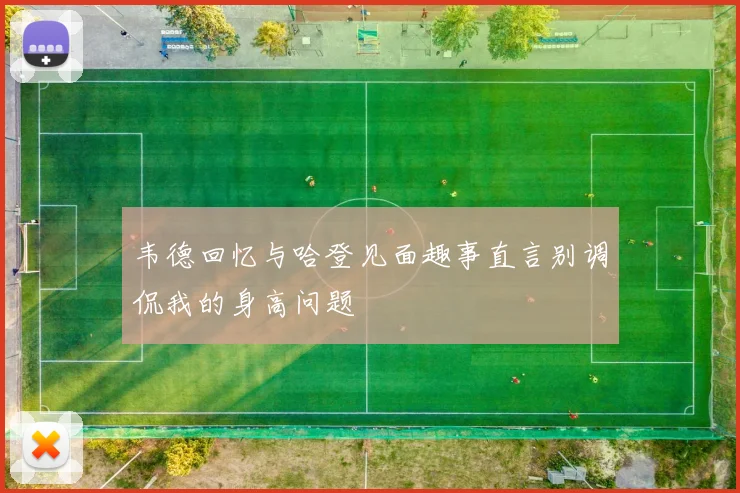 韦德回忆与哈登见面趣事直言别调侃我的身高问题