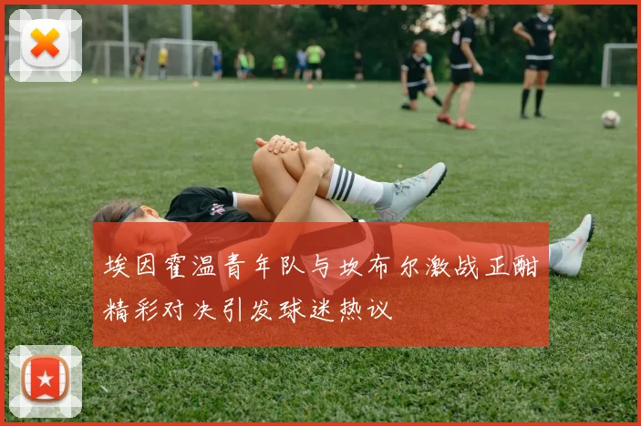 埃因霍温青年队与坎布尔激战正酣精彩对决引发球迷热议