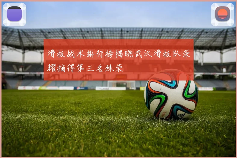 滑板战术排行榜揭晓武汉滑板队荣耀摘得第三名殊荣