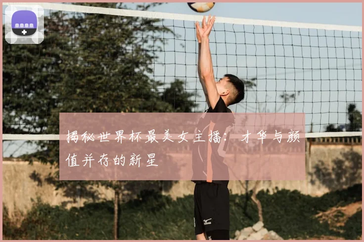 揭秘世界杯最美女主播:才华与颜值并存的新星