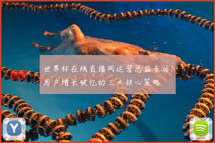 世界杯在线直播网运营总监专访:用户增长破亿的三大核心策略