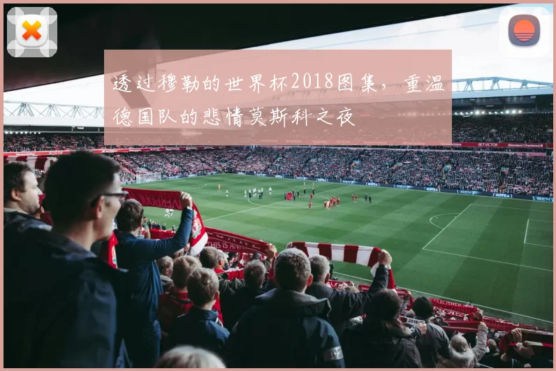 透过穆勒的世界杯2018图集,重温德国队的悲情莫斯科之夜