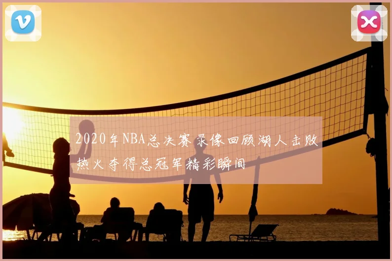 2020年NBA总决赛录像回顾湖人击败热火夺得总冠军精彩瞬间