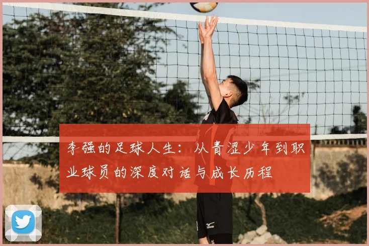 李强的足球人生:从青涩少年到职业球员的深度对话与成长历程