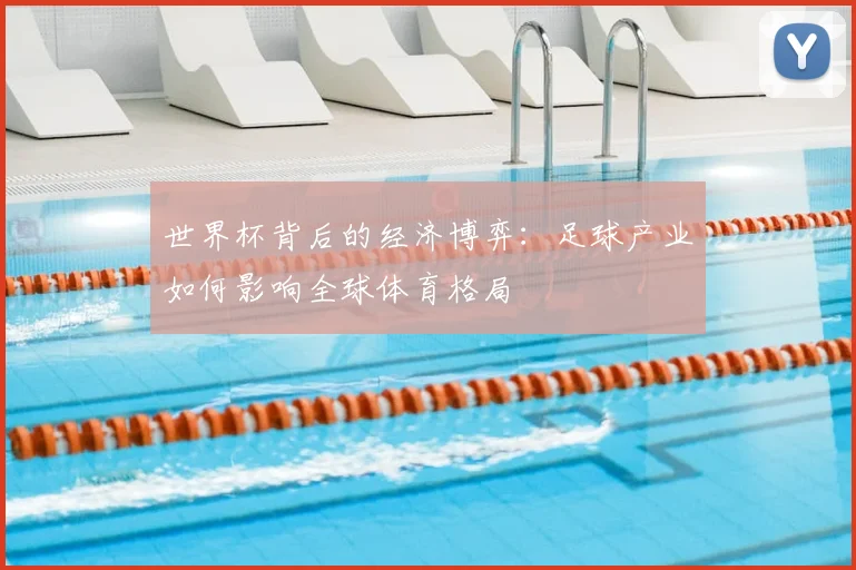 世界杯背后的经济博弈:足球产业如何影响全球体育格局