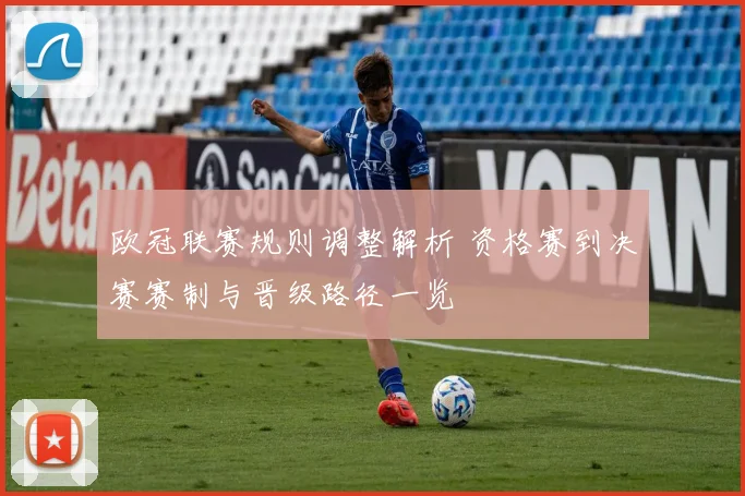 欧冠联赛规则调整解析 资格赛到决赛赛制与晋级路径一览