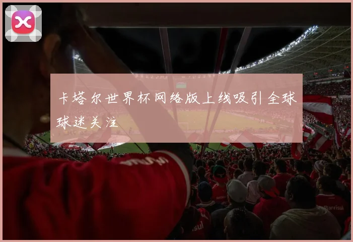 卡塔尔世界杯网络版上线吸引全球球迷关注