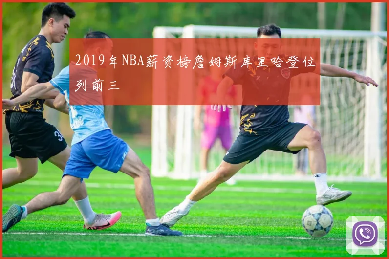 2019年NBA薪资榜詹姆斯库里哈登位列前三