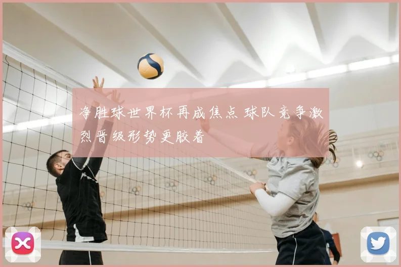 净胜球世界杯再成焦点 球队竞争激烈晋级形势更胶着