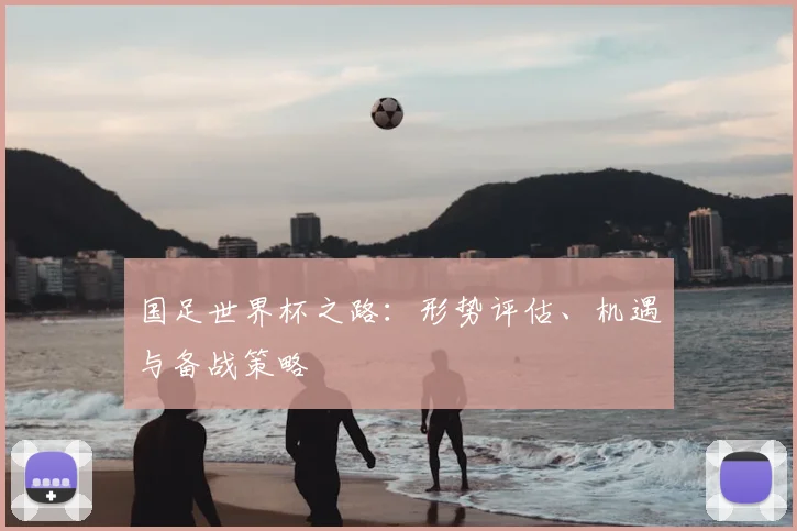 国足世界杯之路:形势评估、机遇与备战策略