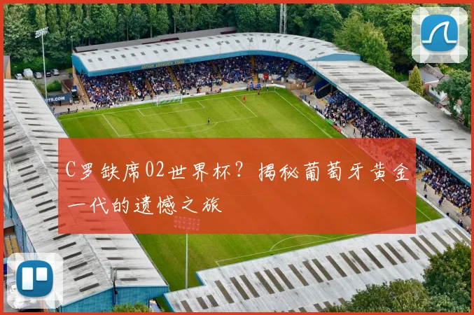 C罗缺席02世界杯?揭秘葡萄牙黄金一代的遗憾之旅