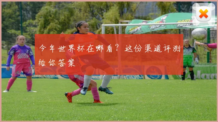 今年世界杯在哪看?这份渠道评测给你答案