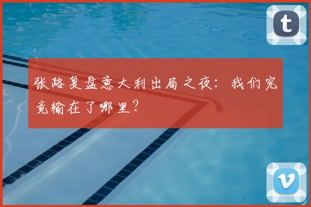 张路复盘意大利出局之夜:我们究竟输在了哪里?