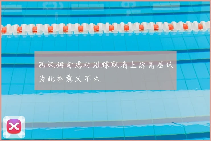 西汉姆考虑对进球取消上诉高层认为此举意义不大