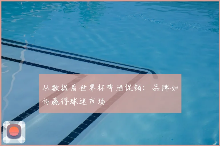 从数据看世界杯啤酒促销：品牌如何赢得球迷市场