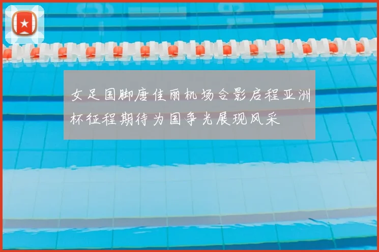 女足国脚唐佳丽机场合影启程亚洲杯征程期待为国争光展现风采