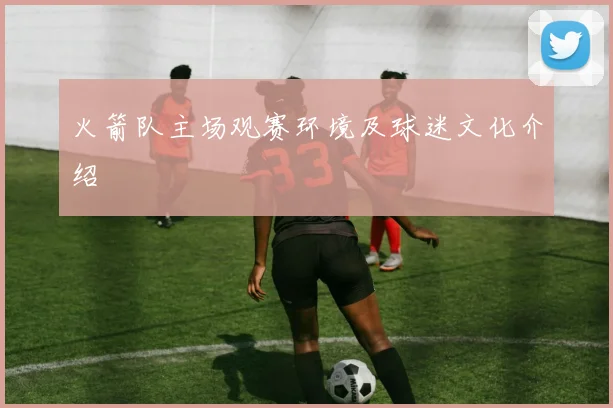 火箭队主场观赛环境及球迷文化介绍