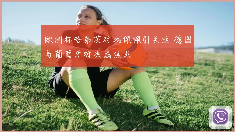 欧洲杯哈弗茨对抗佩佩引关注 德国与葡萄牙对决成焦点