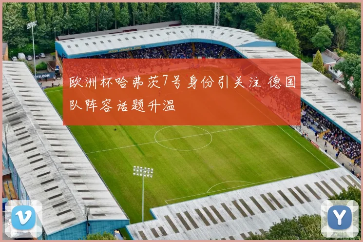 欧洲杯哈弗茨7号身份引关注 德国队阵容话题升温