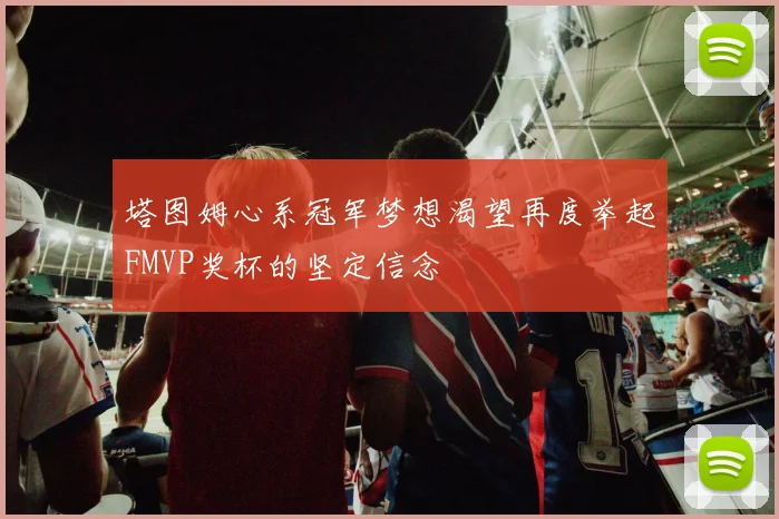 塔图姆心系冠军梦想渴望再度举起FMVP奖杯的坚定信念