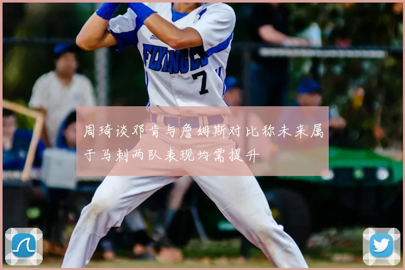 周琦谈邓肯与詹姆斯对比称未来属于马刺两队表现均需提升