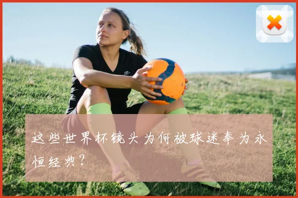 这些世界杯镜头为何被球迷奉为永恒经典？