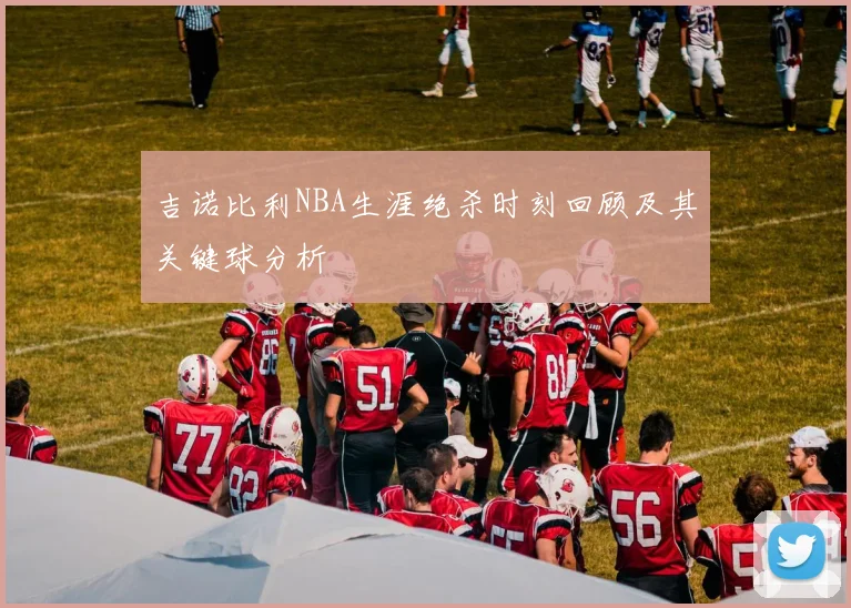 吉诺比利NBA生涯绝杀时刻回顾及其关键球分析