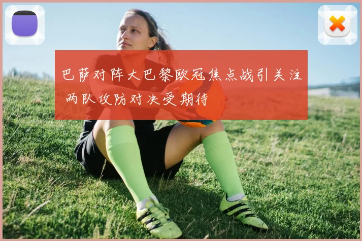 巴萨对阵大巴黎欧冠焦点战引关注 两队攻防对决受期待