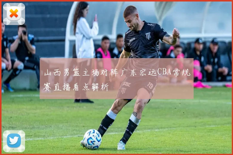 山西男篮主场对阵广东宏远CBA常规赛直播看点解析