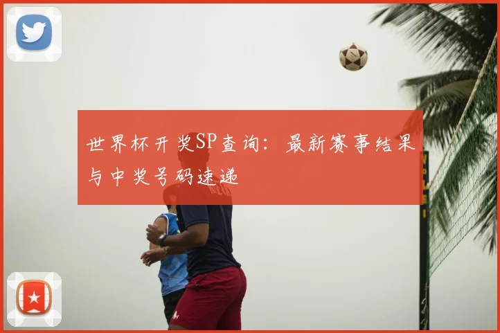 世界杯开奖SP查询:最新赛事结果与中奖号码速递
