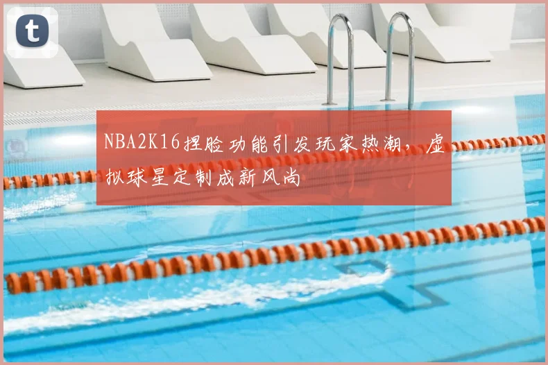 NBA2K16捏脸功能引发玩家热潮，虚拟球星定制成新风尚