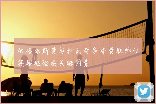 纳格尔斯曼与科瓦奇争夺曼联帅位英超经验成关键因素