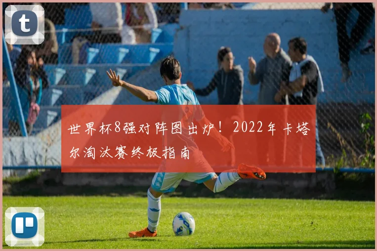 世界杯8强对阵图出炉!2022年卡塔尔淘汰赛终极指南