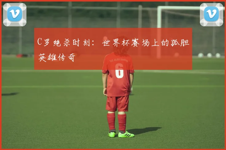 C罗绝杀时刻:世界杯赛场上的孤胆英雄传奇
