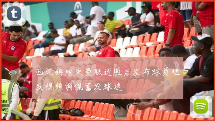 西汉姆结束曼联连胜后发布球员理发视频调侃蓄发球迷