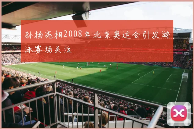 孙杨亮相2008年北京奥运会引发游泳赛场关注