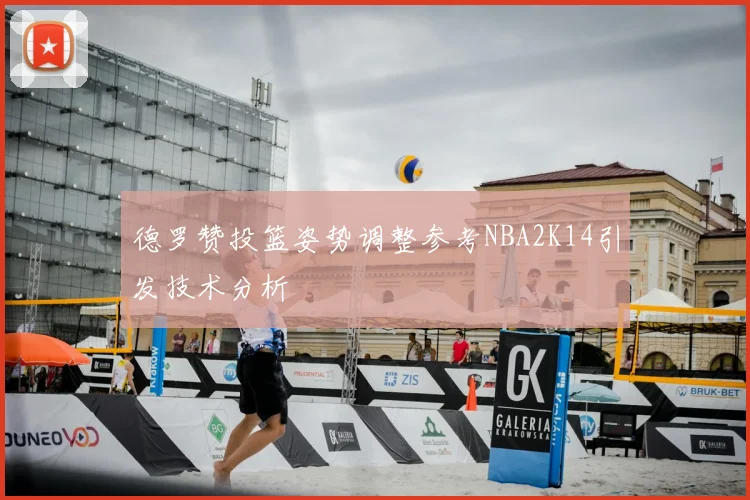 德罗赞投篮姿势调整参考NBA2K14引发技术分析