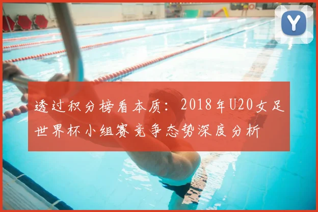 透过积分榜看本质:2018年U20女足世界杯小组赛竞争态势深度分析