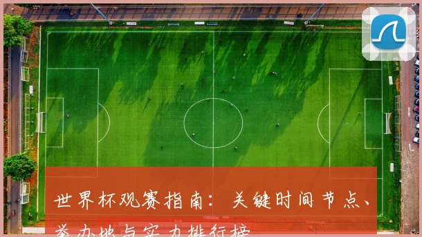 世界杯观赛指南:关键时间节点、举办地与实力排行榜