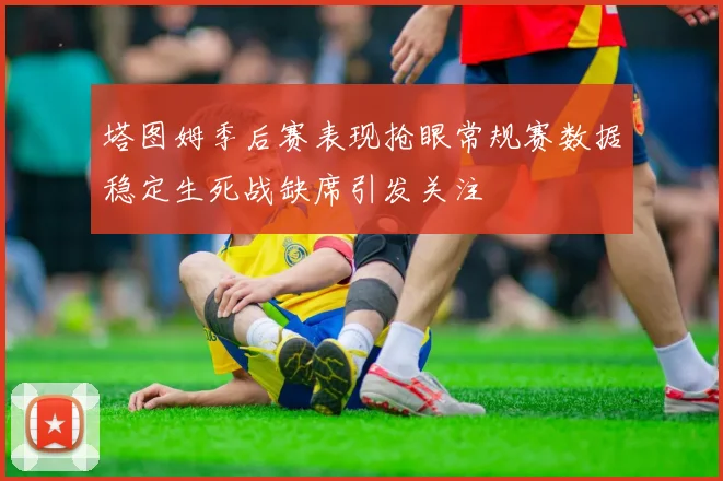 塔图姆季后赛表现抢眼常规赛数据稳定生死战缺席引发关注
