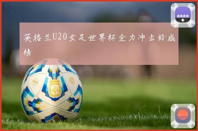 英格兰U20女足世界杯全力冲击好成绩