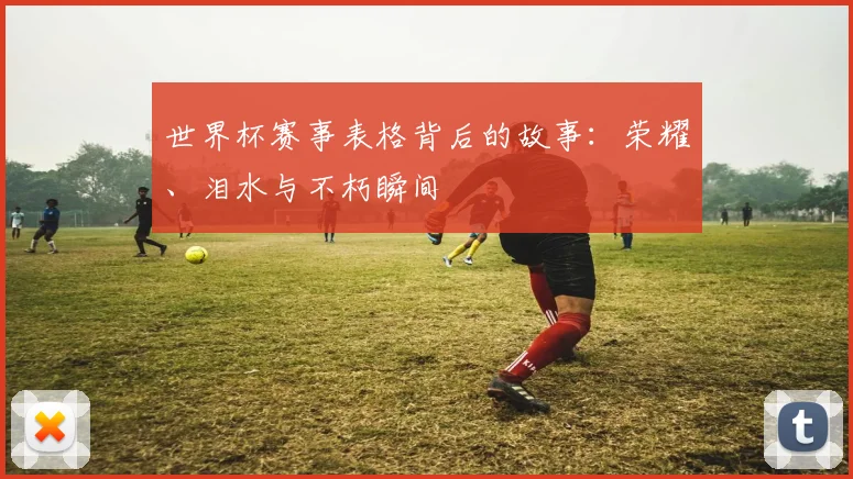 世界杯赛事表格背后的故事:荣耀、泪水与不朽瞬间