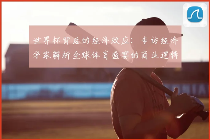 世界杯背后的经济效应:专访经济学家解析全球体育盛宴的商业逻辑