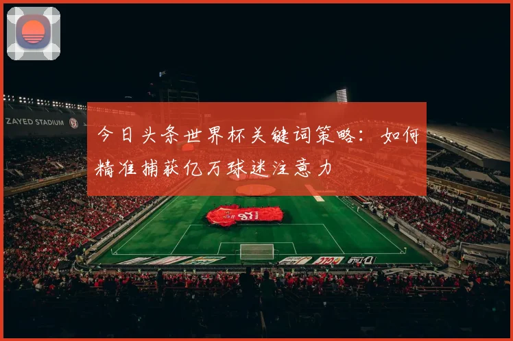 今日头条世界杯关键词策略:如何精准捕获亿万球迷注意力