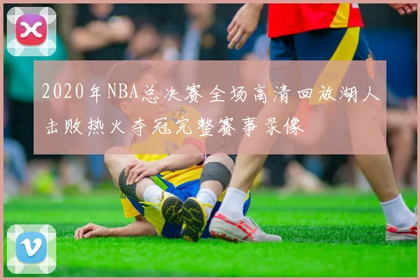 2020年NBA总决赛全场高清回放湖人击败热火夺冠完整赛事录像