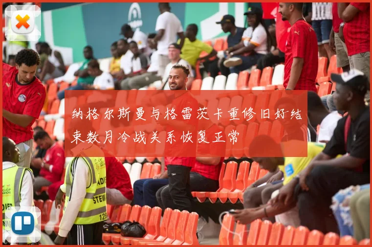 纳格尔斯曼与格雷茨卡重修旧好结束数月冷战关系恢复正常