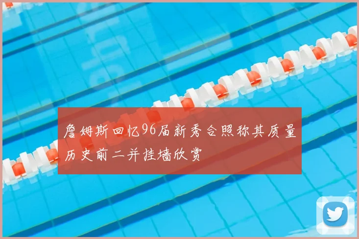 詹姆斯回忆96届新秀合照称其质量历史前二并挂墙欣赏