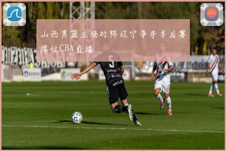 山西男篮主场对阵辽宁争夺季后赛席位CBA直播