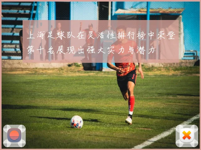 上海足球队在灵活性排行榜中荣登第十名展现出强大实力与潜力