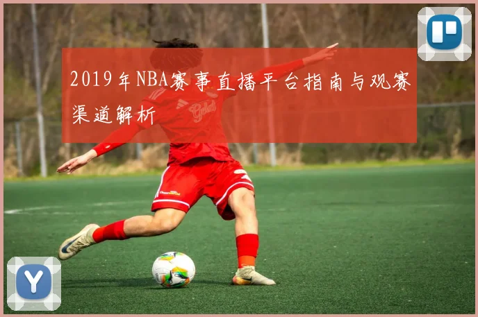 2019年NBA赛事直播平台指南与观赛渠道解析